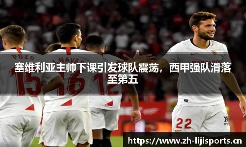塞维利亚主帅下课引发球队震荡，西甲强队滑落至第五